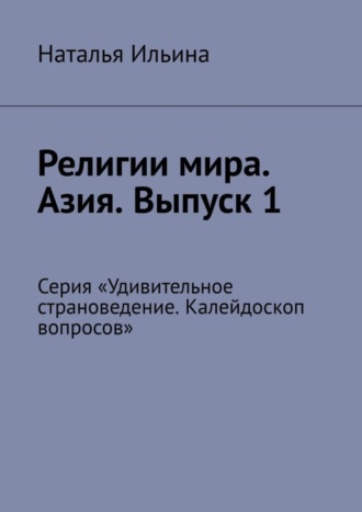 Наталья Ильина, Религии мира. Азия. Выпуск 1. Серия «Удивительное страноведение. Калейдоскоп вопросов»